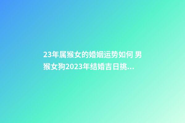 23年属猴女的婚姻运势如何 男猴女狗2023年结婚吉日挑选？-第1张-观点-玄机派